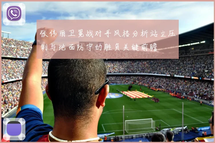 张伟丽卫冕战对手风格分析站立压制与地面防守的胜负关键前瞻