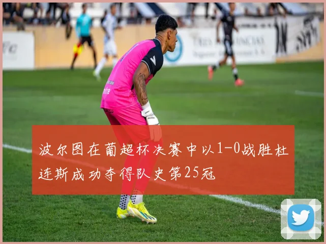 波尔图在葡超杯决赛中以1-0战胜杜连斯成功夺得队史第25冠