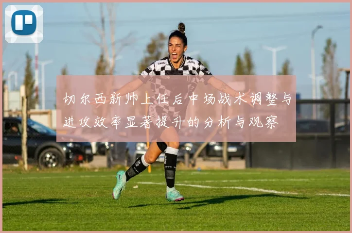 切尔西新帅上任后中场战术调整与进攻效率显著提升的分析与观察
