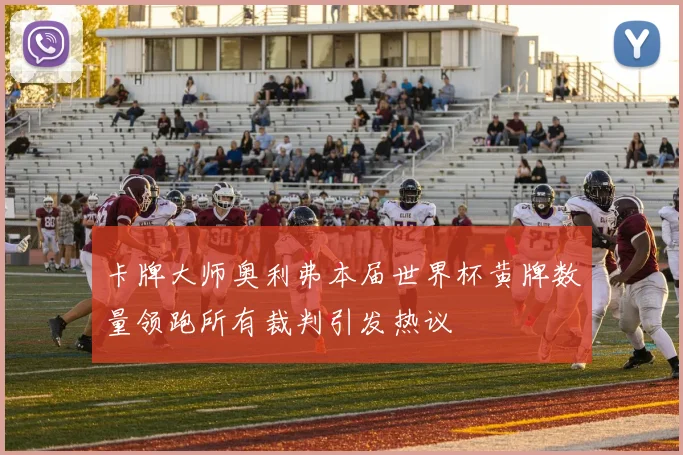 卡牌大师奥利弗本届世界杯黄牌数量领跑所有裁判引发热议