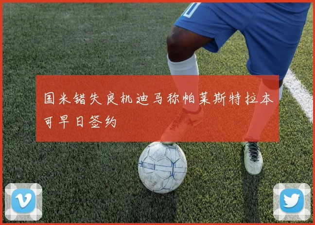 国米错失良机迪马称帕莱斯特拉本可早日签约