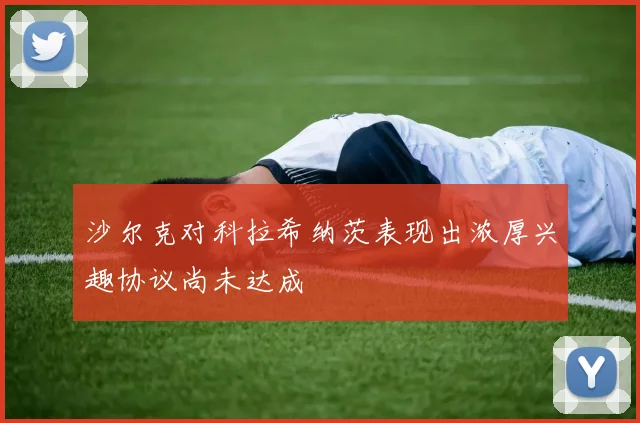 沙尔克对科拉希纳茨表现出浓厚兴趣协议尚未达成