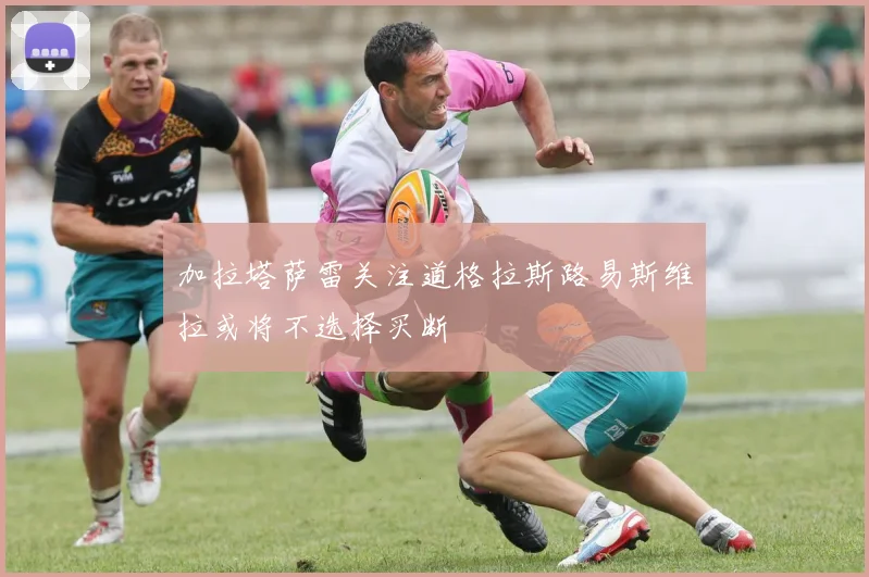 加拉塔萨雷关注道格拉斯路易斯维拉或将不选择买断