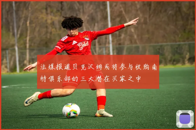 法媒报道贝克汉姆或将参与收购南特俱乐部的三大潜在买家之中