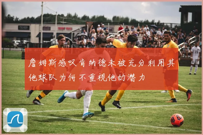 詹姆斯感叹肯纳德未被充分利用其他球队为何不重视他的潜力