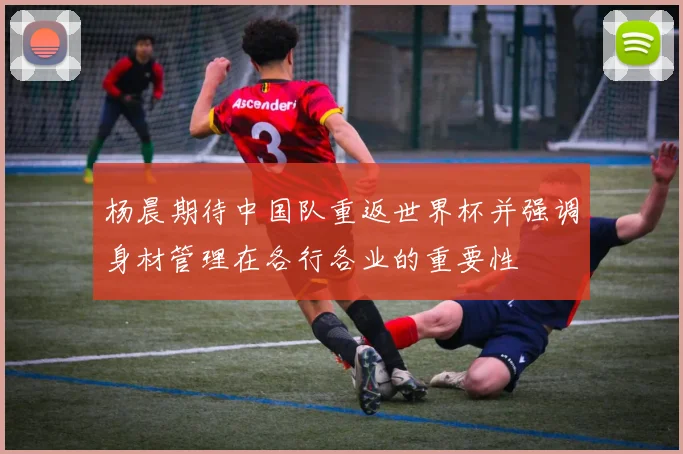 杨晨期待中国队重返世界杯并强调身材管理在各行各业的重要性