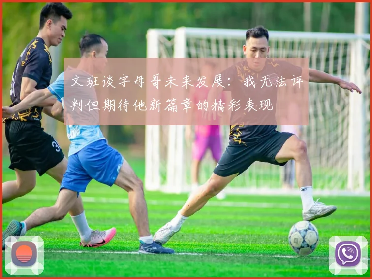 文班谈字母哥未来发展：我无法评判但期待他新篇章的精彩表现
