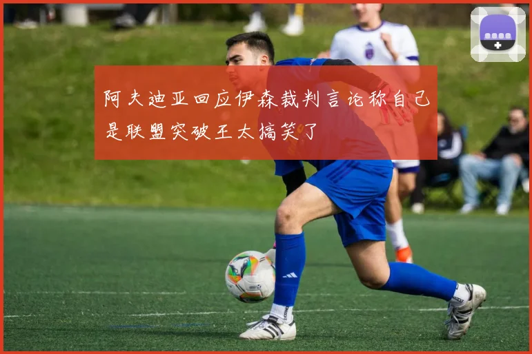 阿夫迪亚回应伊森裁判言论称自己是联盟突破王太搞笑了