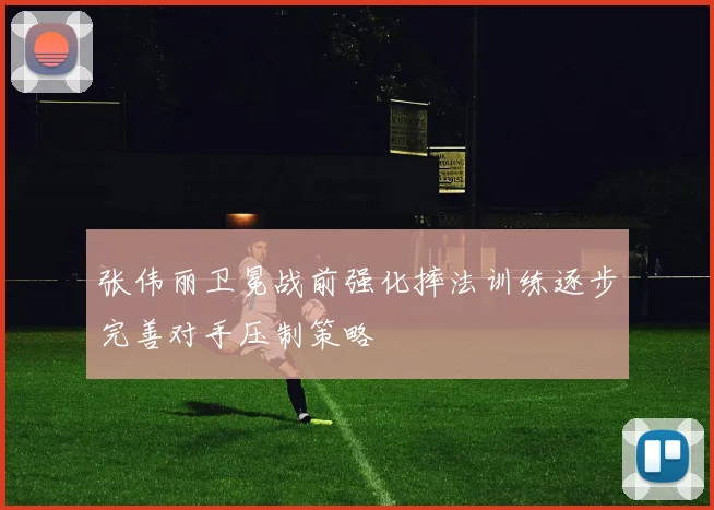 张伟丽卫冕战前强化摔法训练逐步完善对手压制策略