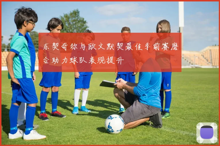 东契奇称与欧文默契最佳季前赛磨合助力球队表现提升