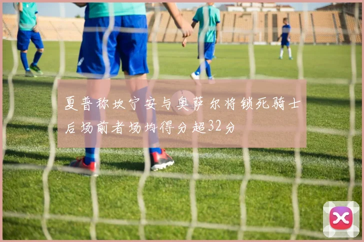 夏普称坎宁安与奥萨尔将锁死骑士后场前者场均得分超32分