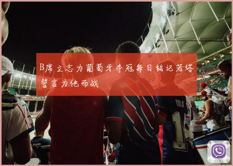 B席立志为葡萄牙夺冠每日铭记若塔誓言为他而战