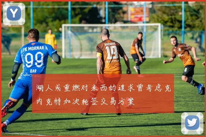 湖人或重燃对米西的追求曾考虑克内克特加次轮签交易方案