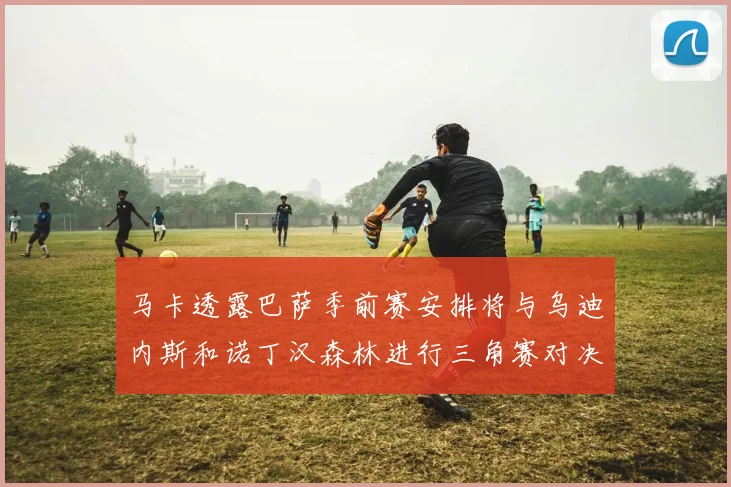 马卡透露巴萨季前赛安排将与乌迪内斯和诺丁汉森林进行三角赛对决