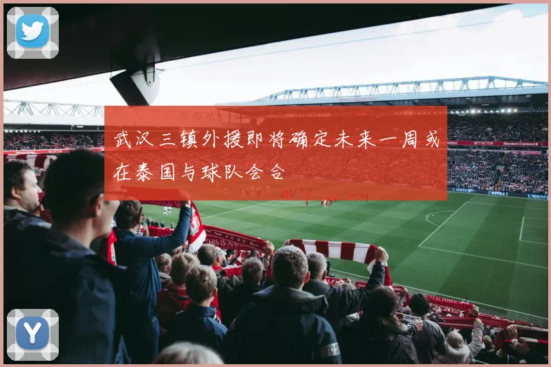 武汉三镇外援即将确定未来一周或在泰国与球队会合