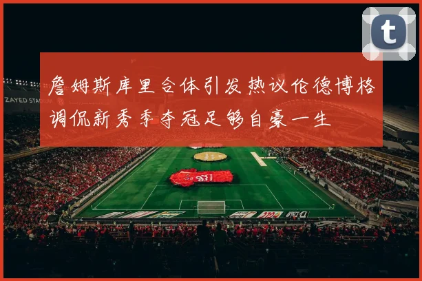 詹姆斯库里合体引发热议伦德博格调侃新秀季夺冠足够自豪一生
