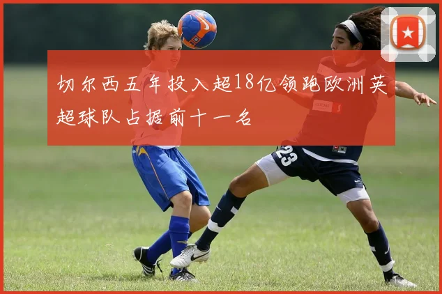 切尔西五年投入超18亿领跑欧洲英超球队占据前十一名