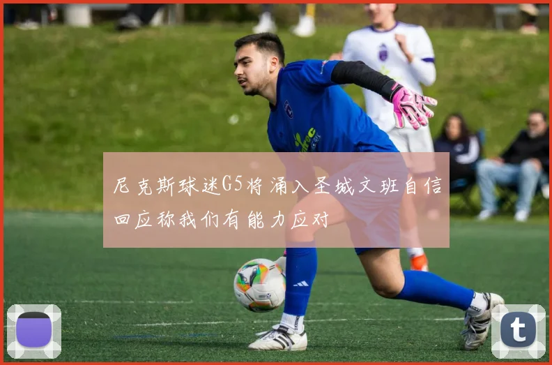 尼克斯球迷G5将涌入圣城文班自信回应称我们有能力应对