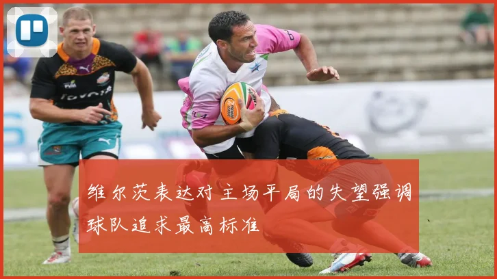 维尔茨表达对主场平局的失望强调球队追求最高标准