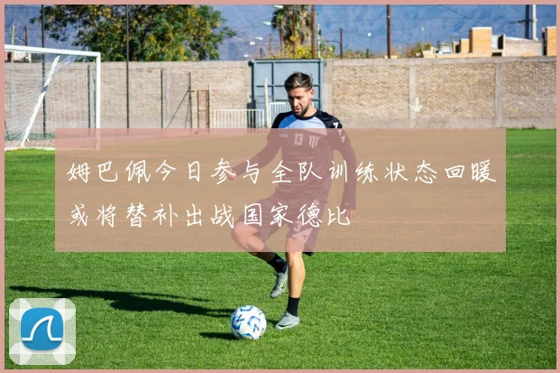 姆巴佩今日参与全队训练状态回暖或将替补出战国家德比