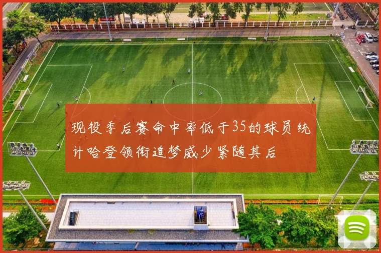 现役季后赛命中率低于35的球员统计哈登领衔追梦威少紧随其后