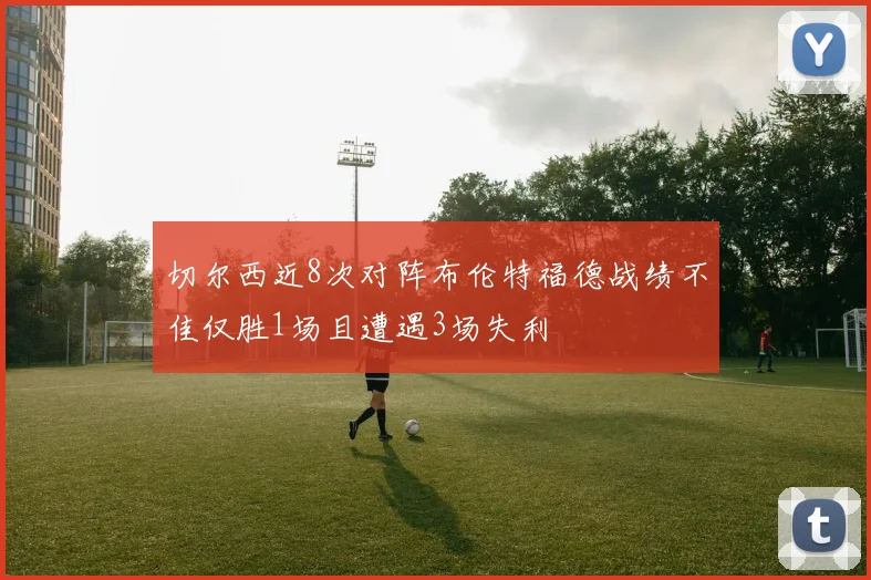 切尔西近8次对阵布伦特福德战绩不佳仅胜1场且遭遇3场失利