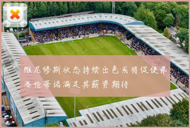 维尼修斯状态持续出色或将促使弗洛伦蒂诺满足其薪资期待