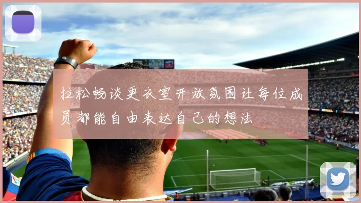 拉松畅谈更衣室开放氛围让每位成员都能自由表达自己的想法