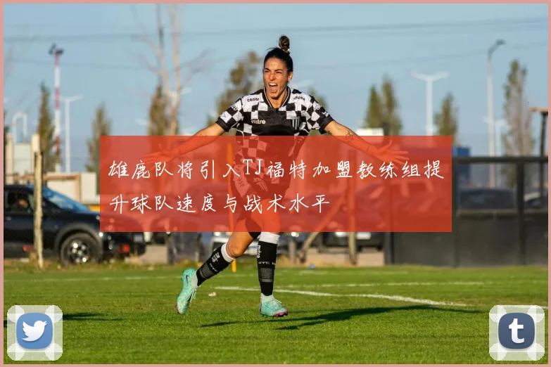 雄鹿队将引入TJ福特加盟教练组提升球队速度与战术水平