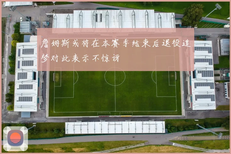 詹姆斯或将在本赛季结束后退役追梦对此表示不惊讶